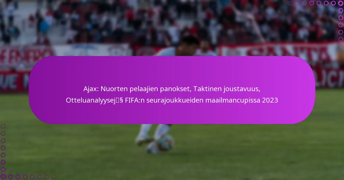 Ajax: Nuorten pelaajien panokset, Taktinen joustavuus, Otteluanalyysejä FIFA:n seurajoukkueiden maailmancupissa 2023