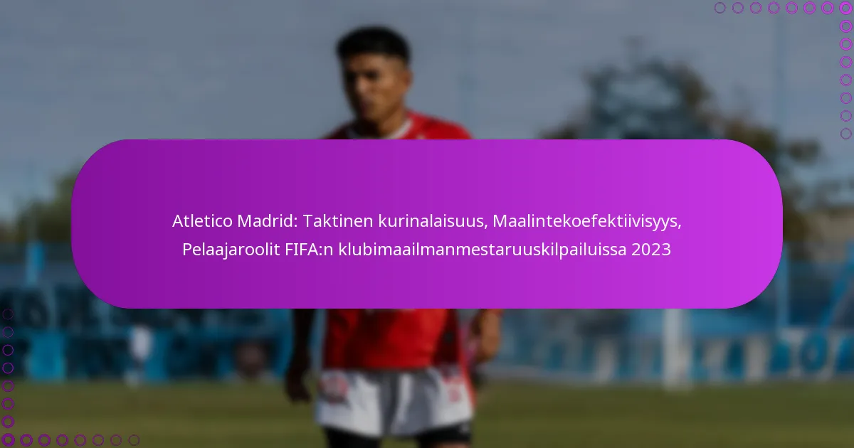 Atletico Madrid: Taktinen kurinalaisuus, Maalintekoefektiivisyys, Pelaajaroolit FIFA:n klubimaailmanmestaruuskilpailuissa 2023