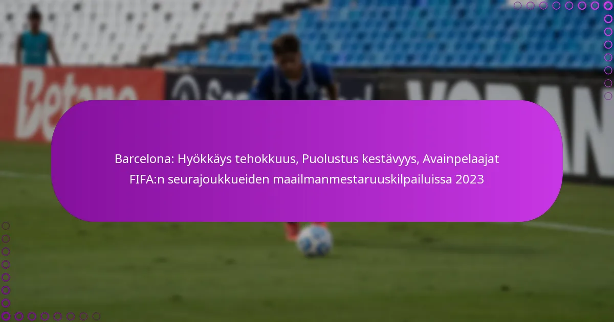 Barcelona: Hyökkäys tehokkuus, Puolustus kestävyys, Avainpelaajat FIFA:n seurajoukkueiden maailmanmestaruuskilpailuissa 2023
