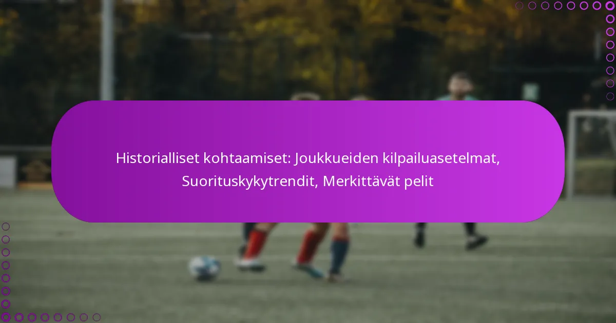 Historialliset kohtaamiset: Joukkueiden kilpailuasetelmat, Suorituskykytrendit, Merkittävät pelit