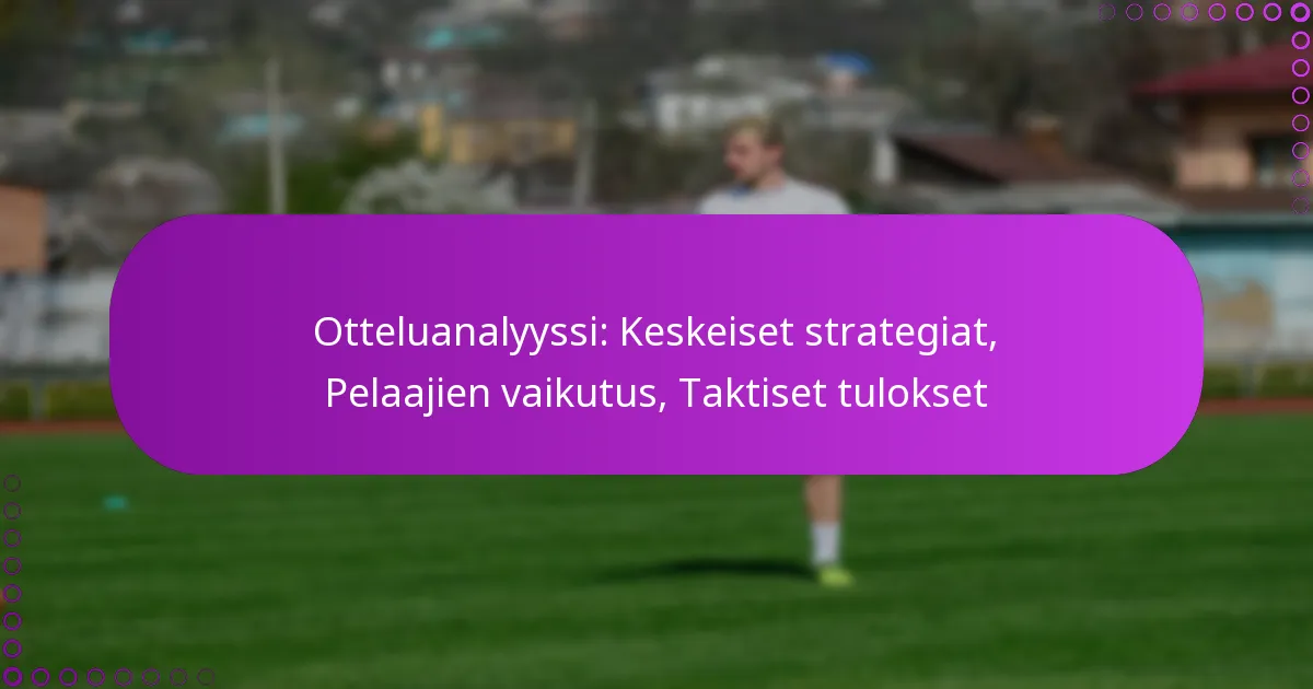 Otteluanalyyssi: Keskeiset strategiat, Pelaajien vaikutus, Taktiset tulokset