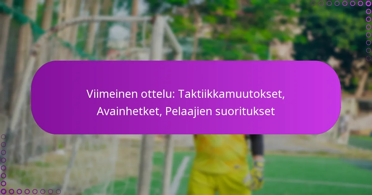 Viimeinen ottelu: Taktiikkamuutokset, Avainhetket, Pelaajien suoritukset