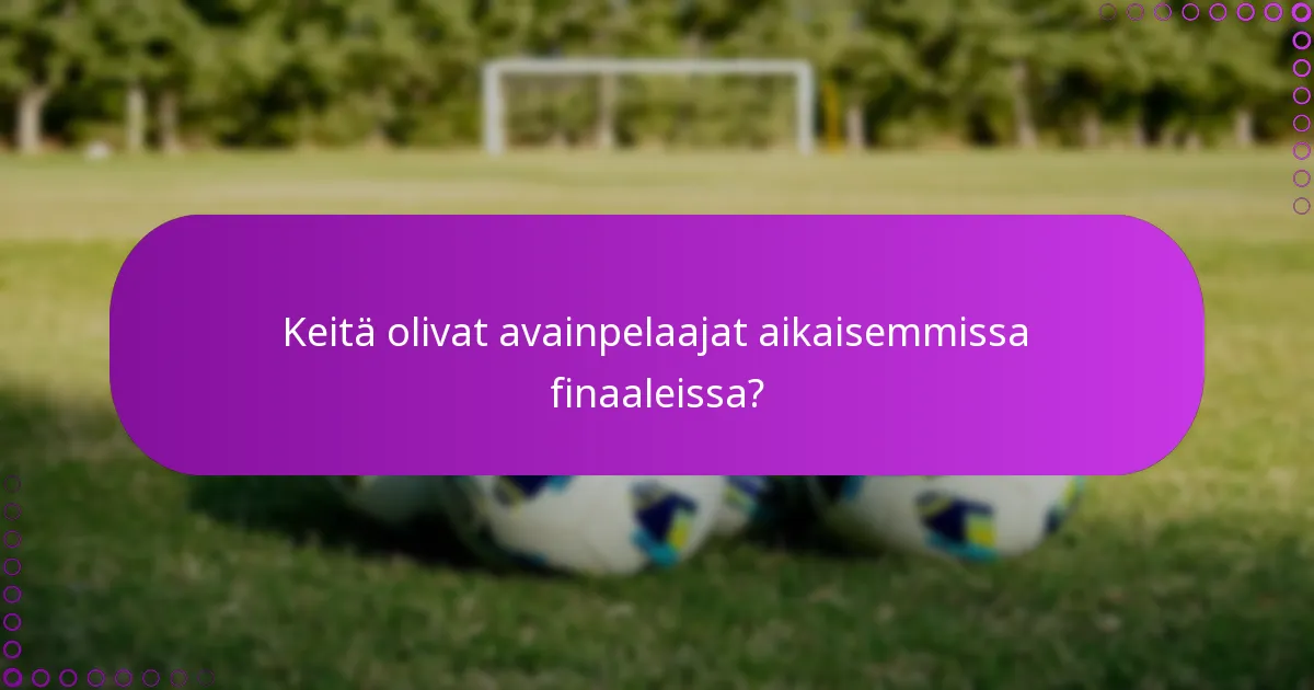Keitä olivat avainpelaajat aikaisemmissa finaaleissa?
