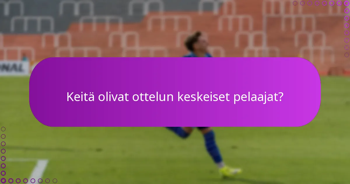 Keitä olivat ottelun keskeiset pelaajat?