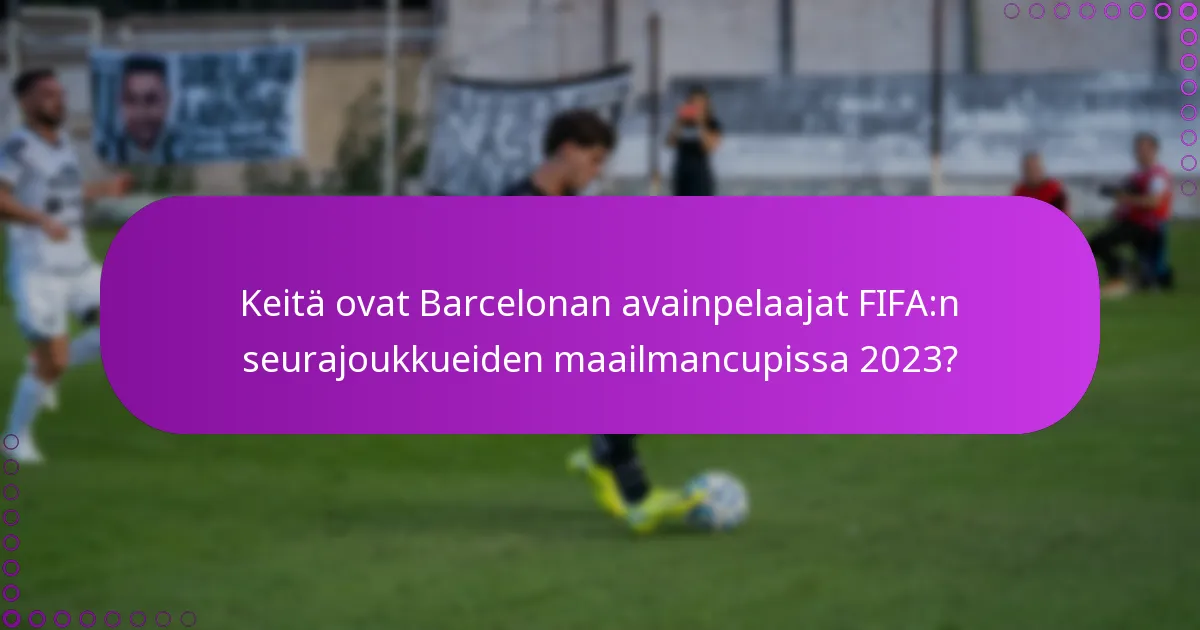Keitä ovat Barcelonan avainpelaajat FIFA:n seurajoukkueiden maailmancupissa 2023?