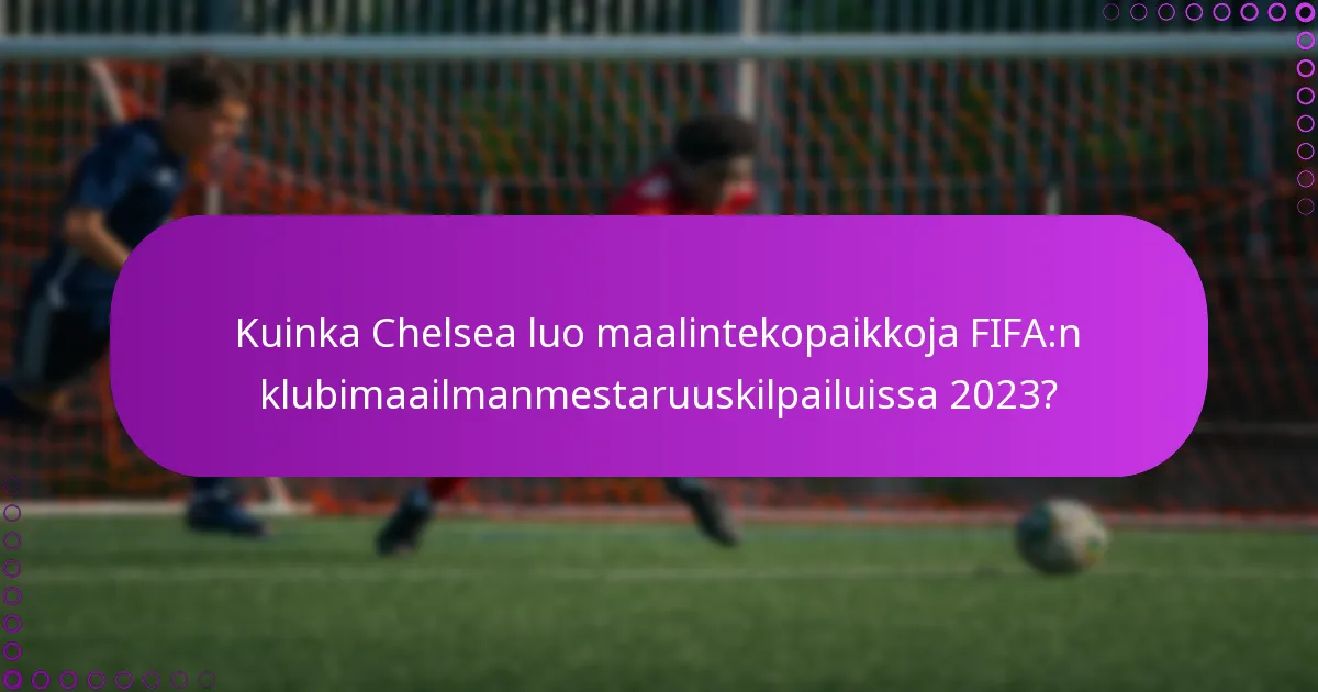 Kuinka Chelsea luo maalintekopaikkoja FIFA:n klubimaailmanmestaruuskilpailuissa 2023?