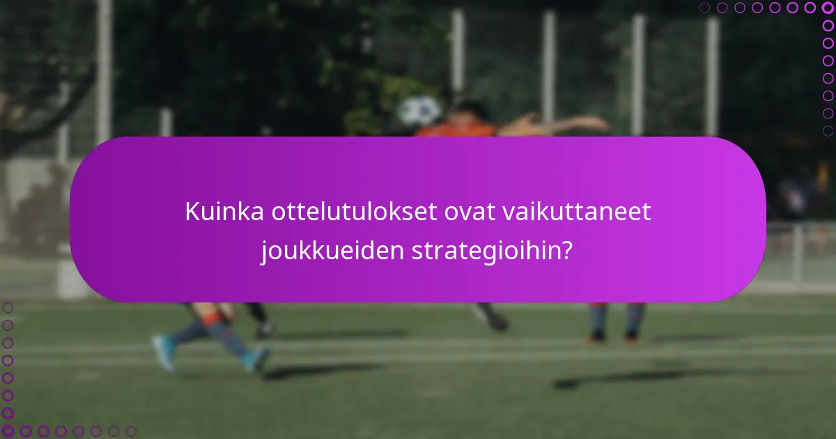 Kuinka ottelutulokset ovat vaikuttaneet joukkueiden strategioihin?