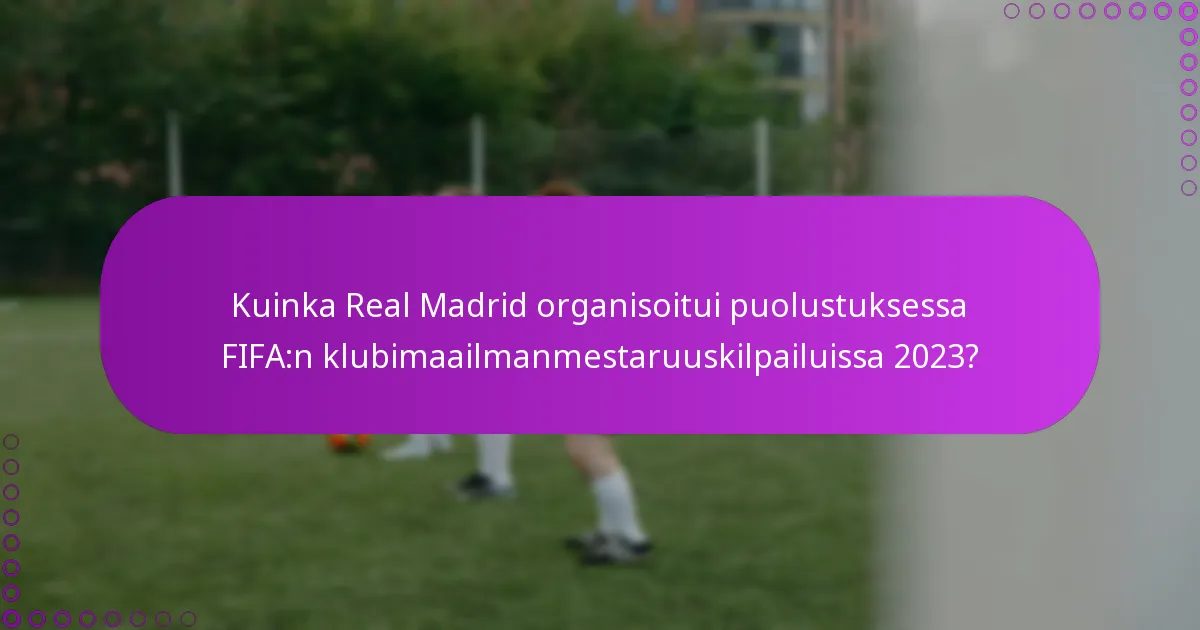 Kuinka Real Madrid organisoitui puolustuksessa FIFA:n klubimaailmanmestaruuskilpailuissa 2023?