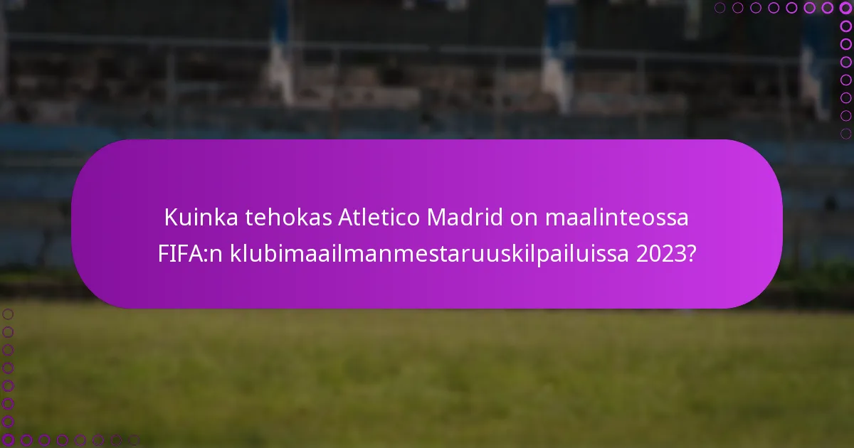 Kuinka tehokas Atletico Madrid on maalinteossa FIFA:n klubimaailmanmestaruuskilpailuissa 2023?
