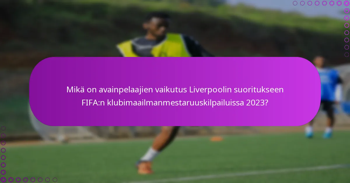 Mikä on avainpelaajien vaikutus Liverpoolin suoritukseen FIFA:n klubimaailmanmestaruuskilpailuissa 2023?