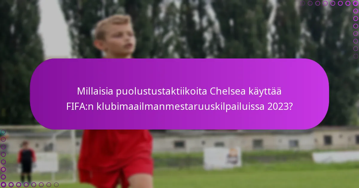 Millaisia puolustustaktiikoita Chelsea käyttää FIFA:n klubimaailmanmestaruuskilpailuissa 2023?