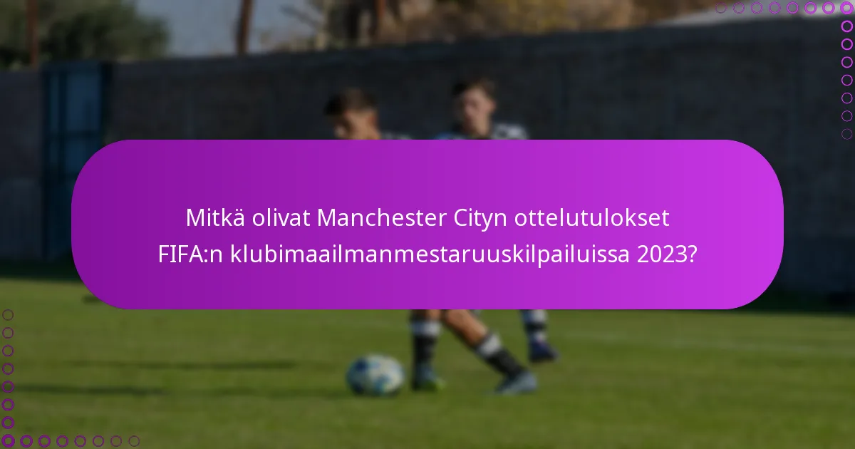 Mitkä olivat Manchester Cityn ottelutulokset FIFA:n klubimaailmanmestaruuskilpailuissa 2023?