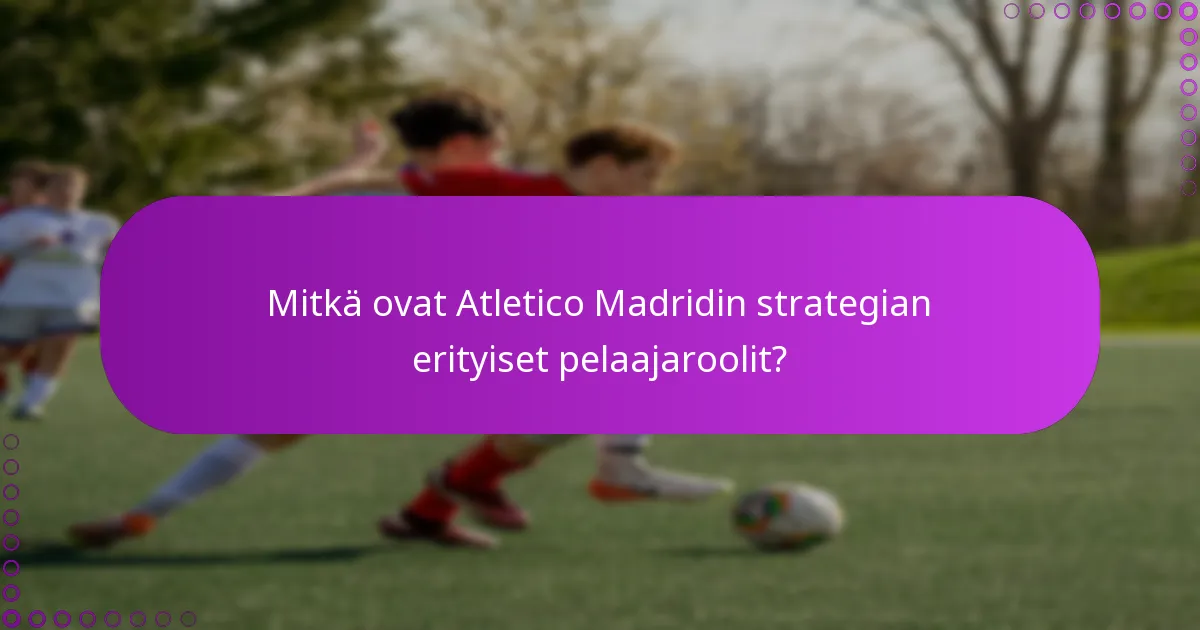 Mitkä ovat Atletico Madridin strategian erityiset pelaajaroolit?