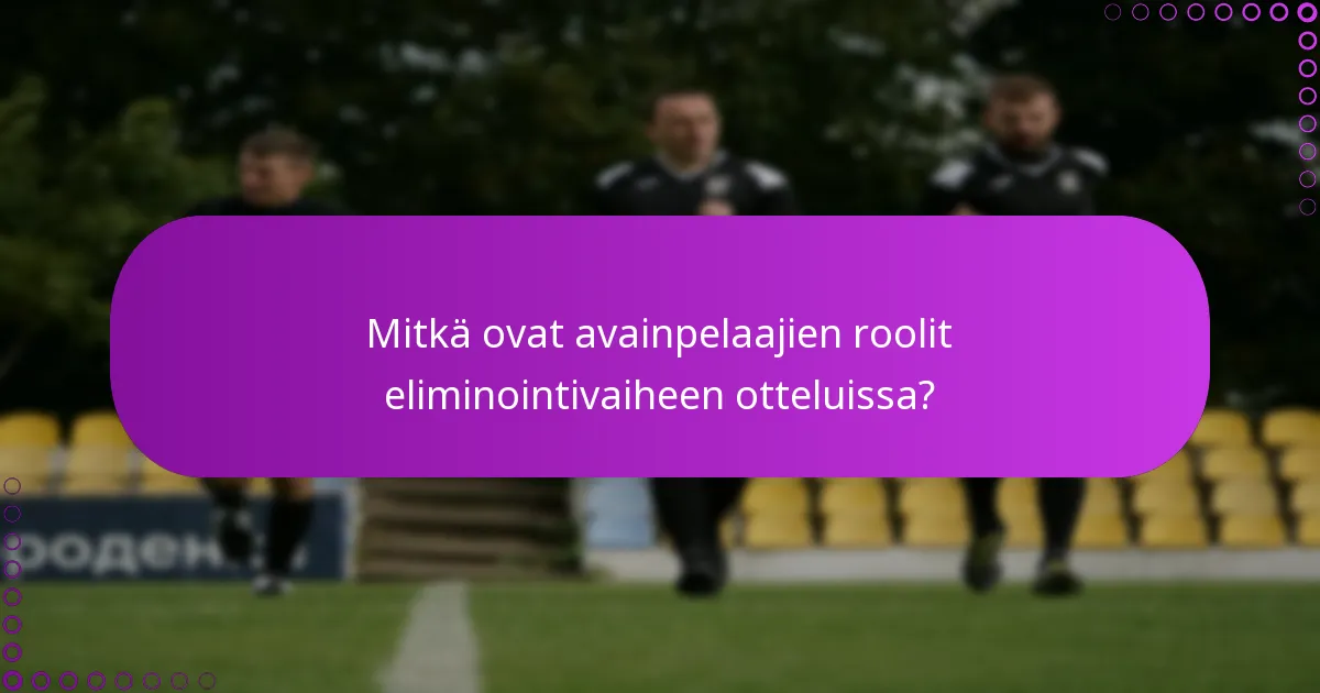 Mitkä ovat avainpelaajien roolit eliminointivaiheen otteluissa?