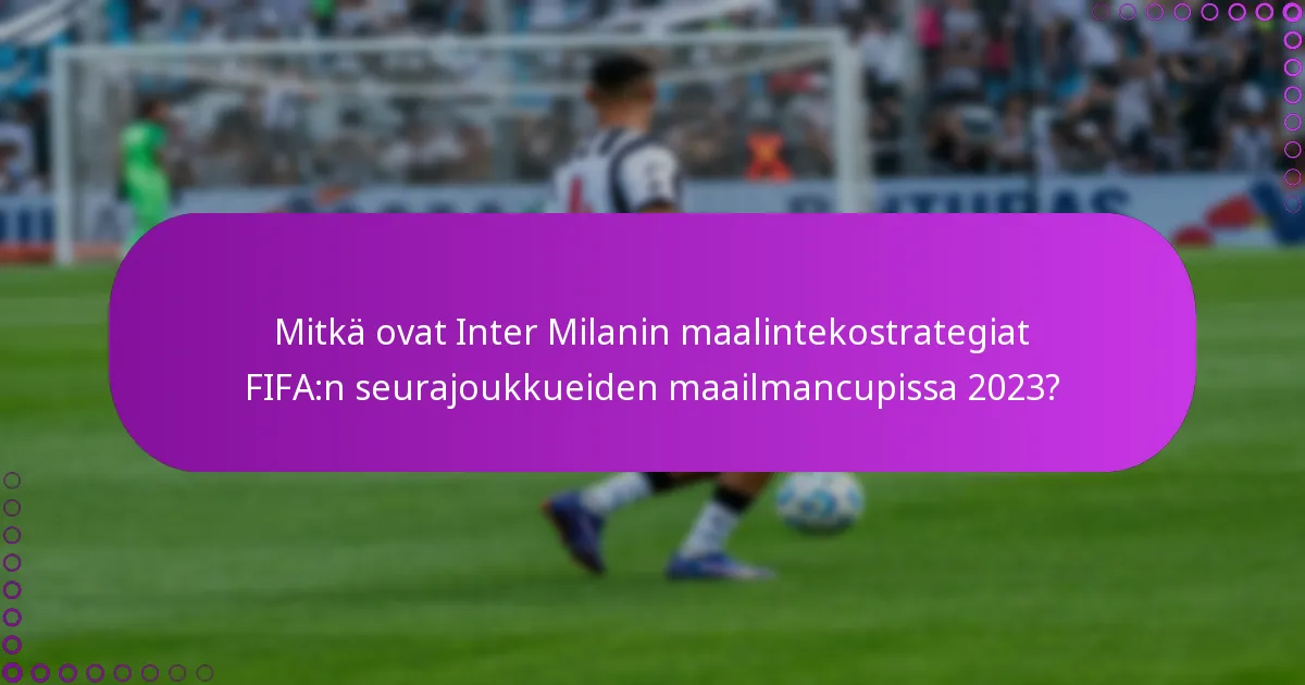 Mitkä ovat Inter Milanin maalintekostrategiat FIFA:n seurajoukkueiden maailmancupissa 2023?