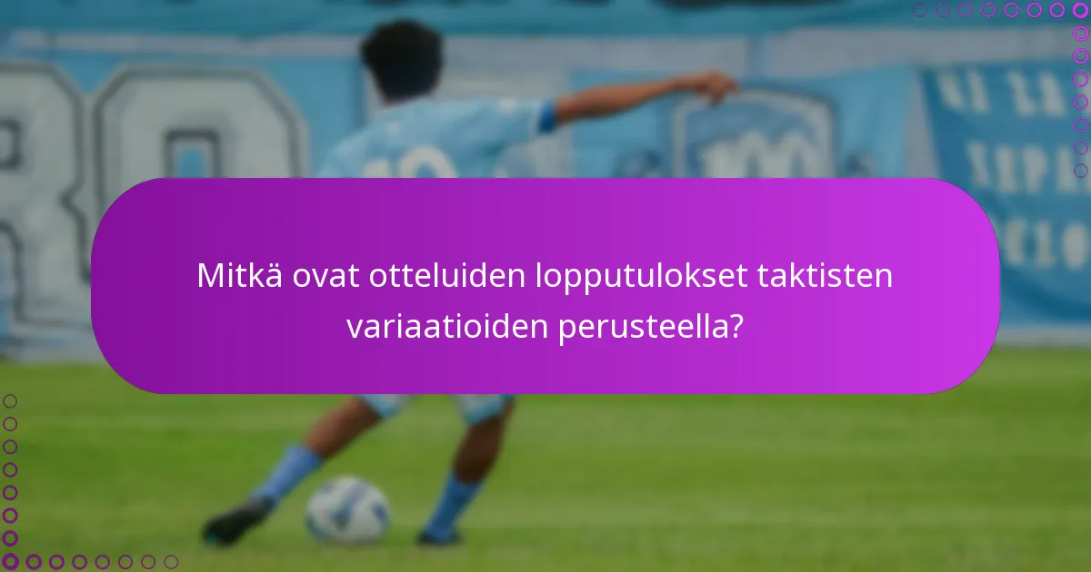 Mitkä ovat otteluiden lopputulokset taktisten variaatioiden perusteella?