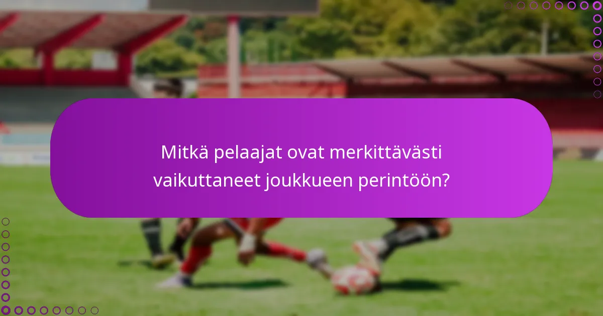 Mitkä pelaajat ovat merkittävästi vaikuttaneet joukkueen perintöön?