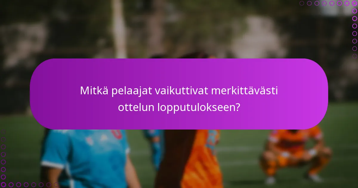 Mitkä pelaajat vaikuttivat merkittävästi ottelun lopputulokseen?
