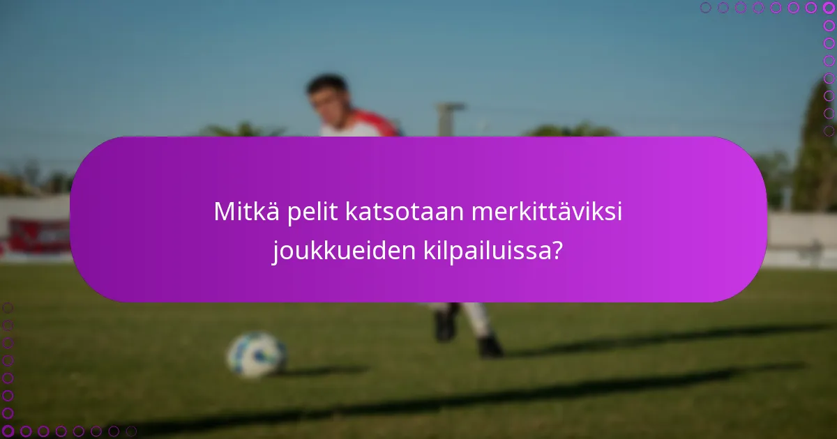 Mitkä pelit katsotaan merkittäviksi joukkueiden kilpailuissa?