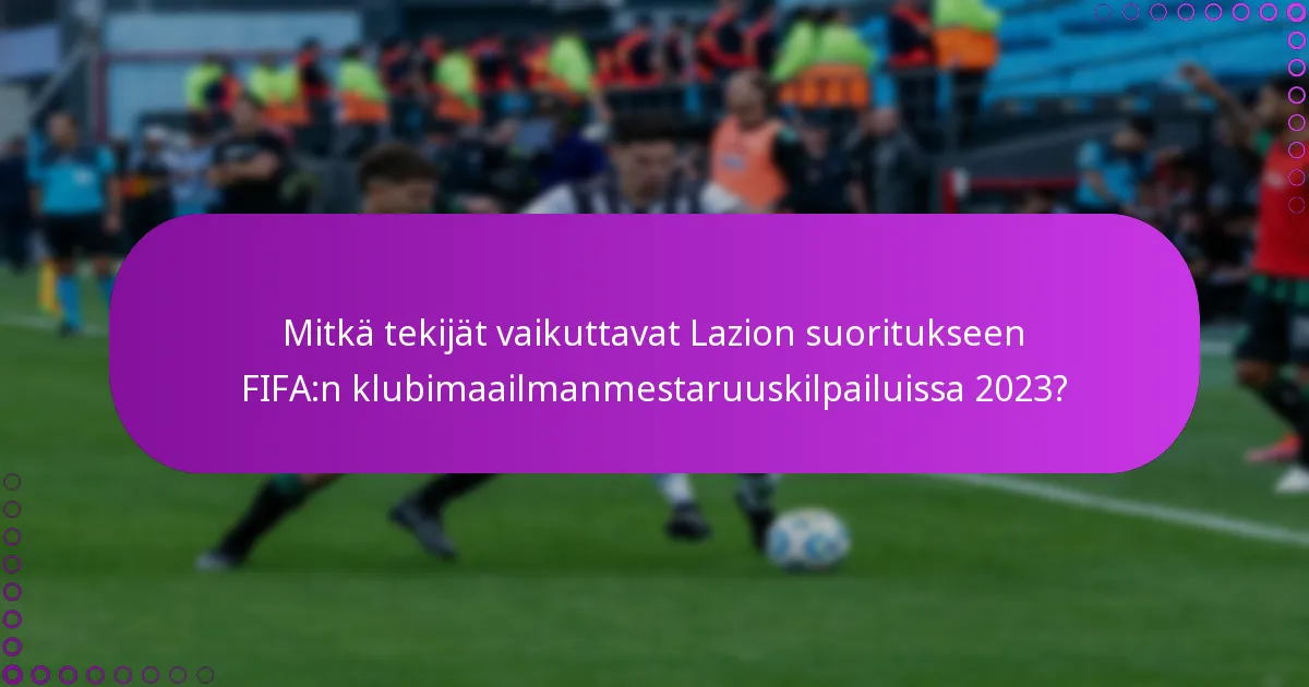 Mitkä tekijät vaikuttavat Lazion suoritukseen FIFA:n klubimaailmanmestaruuskilpailuissa 2023?
